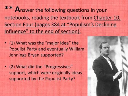 ** Answer the following questions in your notebooks, reading the textbook from Chapter 10, Section Four (pages 384 at “Populism’s Declining Influence”