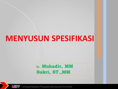 Lembaga Kebijakan Pengadaan Barang/Jasa Pemerintah MENYUSUN SPESIFIKASI Ir. Muhadir, MM Sukri, ST.,MM.