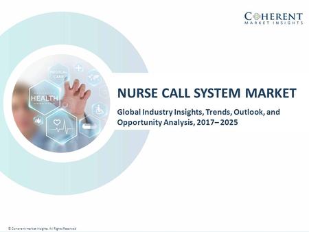 © Coherent market Insights. All Rights Reserved NURSE CALL SYSTEM MARKET Global Industry Insights, Trends, Outlook, and Opportunity Analysis, 2017– 2025.