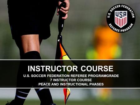 INSTRUCTOR COURSE U.S. SOCCER FEDERATION REFEREE PROGRAMGRADE 7 INSTRUCTOR COURSE PEACE AND INSTRUCTIONAL PHASES.