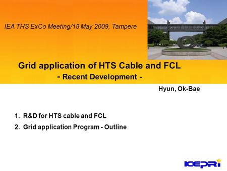 1.R&D for HTS cable and FCL 2.Grid application Program - Outline Hyun, Ok-Bae IEA THS ExCo Meeting/18 May 2009, Tampere.