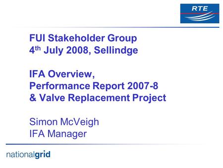 FUI Stakeholder Group 4 th July 2008, Sellindge IFA Overview, Performance Report 2007-8 & Valve Replacement Project Simon McVeigh IFA Manager.