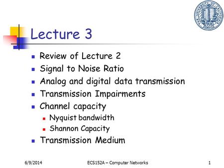 6/9/2014ECS152A – Computer Networks1 Lecture 3 Review of Lecture 2 Signal to Noise Ratio Analog and digital data transmission Transmission Impairments.