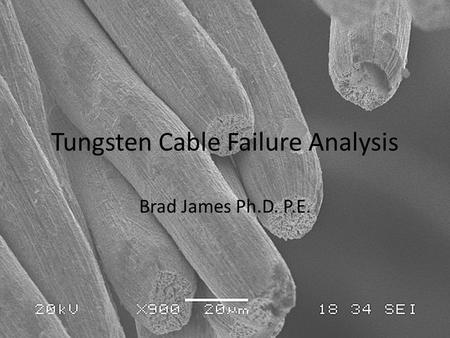 Tungsten Cable Failure Analysis Brad James Ph.D. P.E.