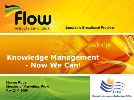 1 Jamaicas Broadband Provider Knowledge Management - Now We Can! Sharon Roper Director of Marketing, Flow May 21 st, 2009.