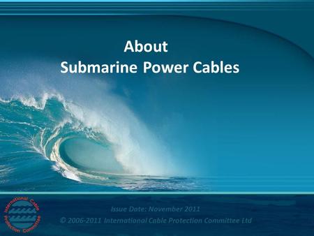 Title © International Cable Protection Committee Ltd About Submarine Power Cables Issue Date: November 2011 © 2006-2011 International Cable Protection.