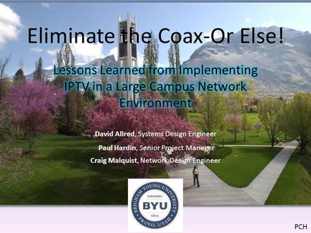 Eliminate the Coax-Or Else! David Allred, Systems Design Engineer Paul Hardin, Senior Project Manager Craig Malquist, Network Design Engineer PCH.