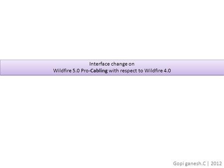 Interface change on Wildfire 5.0 Pro-Cabling with respect to Wildfire 4.0 Interface change on Wildfire 5.0 Pro-Cabling with respect to Wildfire 4.0 Gopi.