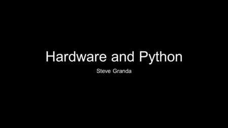 Hardware and Python Steve Granda. Why would I want to do this? You want to make something interactive. You want to recreate sputnik. You want to measure.