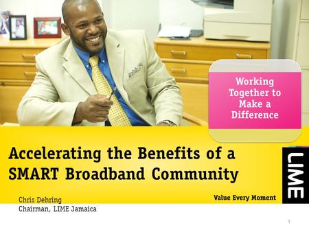 Accelerating the Benefits of a SMART Broadband Community Working Together to Make a Difference 1 Chris Dehring Chairman, LIME Jamaica.