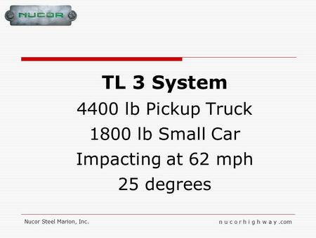 N u c o r h i g h w a y.com Nucor Steel Marion, Inc. TL 3 System 4400 lb Pickup Truck 1800 lb Small Car Impacting at 62 mph 25 degrees.