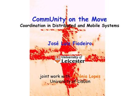 CommUnity on the Move Coordination in Distributed and Mobile Systems José Luiz Fiadeiro joint work with Antónia Lopes University of Lisbon.