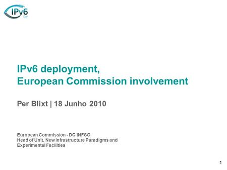 1 IPv6 deployment, European Commission involvement Per Blixt | 18 Junho 2010 European Commission - DG INFSO Head of Unit, New Infrastructure Paradigms.