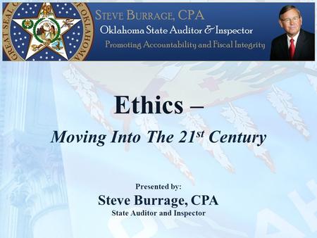 Ethics – Moving Into The 21 st Century Presented by: Steve Burrage, CPA State Auditor and Inspector.