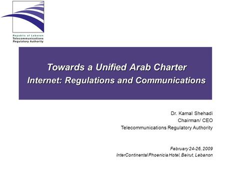 Towards a Unified Arab Charter Internet: Regulations and Communications Dr. Kamal Shehadi Chairman/ CEO Telecommunications Regulatory Authority February.