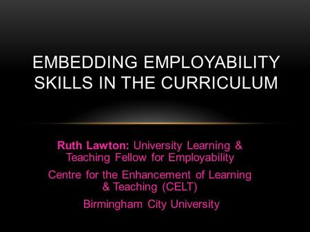 EMBEDDING EMPLOYABILITY SKILLS IN THE CURRICULUM Ruth Lawton: University Learning & Teaching Fellow for Employability Centre for the Enhancement of Learning.