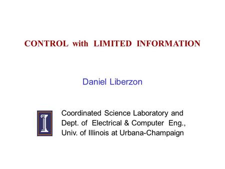 CONTROL with LIMITED INFORMATION Daniel Liberzon Coordinated Science Laboratory and Dept. of Electrical & Computer Eng., Univ. of Illinois at Urbana-Champaign.