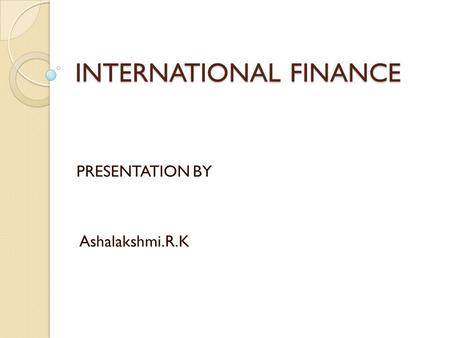 INTERNATIONAL FINANCE PRESENTATION BY Ashalakshmi.R.K.