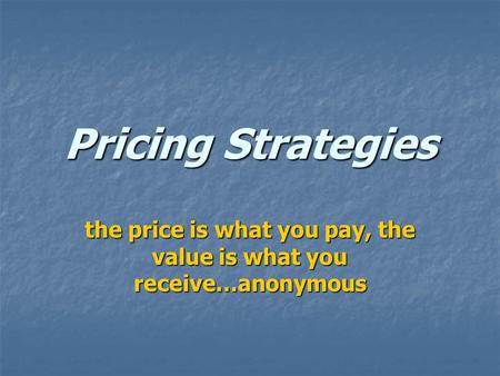 Pricing Strategies the price is what you pay, the value is what you receive…anonymous.