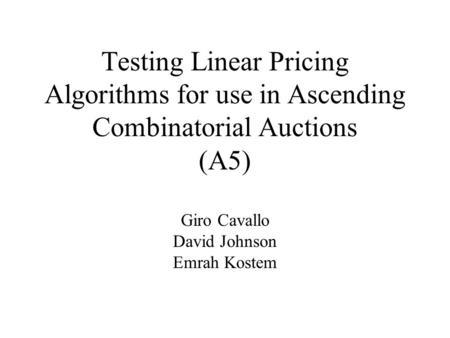 Testing Linear Pricing Algorithms for use in Ascending Combinatorial Auctions (A5) Giro Cavallo David Johnson Emrah Kostem.