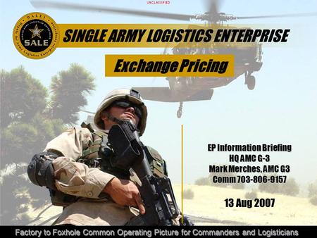 UNCLASSIFIED Factory to Foxhole Common Operating Picture for Commanders and Logisticians SINGLE ARMY LOGISTICS ENTERPRISE EP Information Briefing HQ AMC.