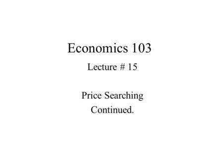 Economics 103 Lecture # 15 Price Searching Continued.