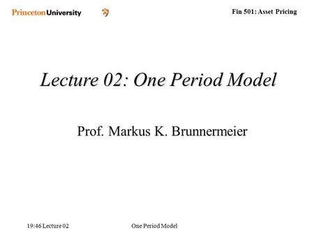 Fin 501: Asset Pricing 19:48 Lecture 02One Period Model Lecture 02: One Period Model Prof. Markus K. Brunnermeier.