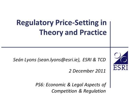 Regulatory Price-Setting in Theory and Practice Seán Lyons ESRI & TCD 2 December 2011 PS6: Economic & Legal Aspects of Competition.