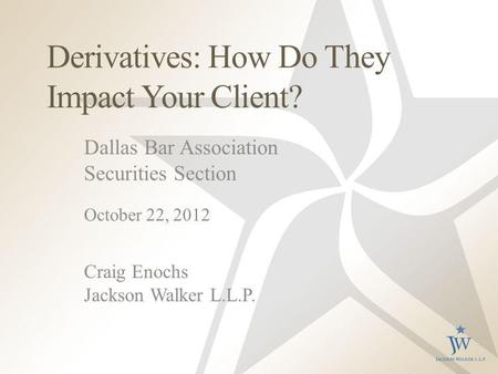 Derivatives: How Do They Impact Your Client? Dallas Bar Association Securities Section October 22, 2012 Craig Enochs Jackson Walker L.L.P.