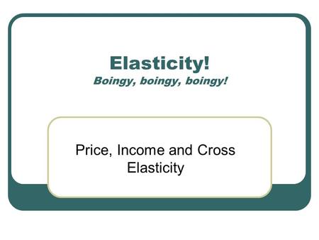 Elasticity! Boingy, boingy, boingy!