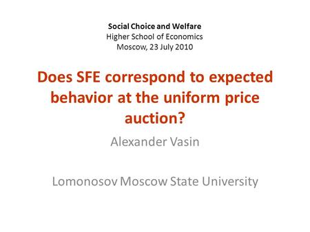 Does SFE correspond to expected behavior at the uniform price auction? Alexander Vasin Lomonosov Moscow State University Social Choice and Welfare Higher.