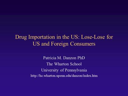 Drug Importation in the US: Lose-Lose for US and Foreign Consumers Patricia M. Danzon PhD The Wharton School University of Pennsylvania