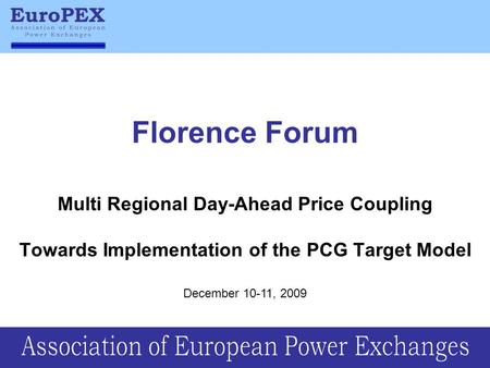 Florence Forum Multi Regional Day-Ahead Price Coupling Towards Implementation of the PCG Target Model December 10-11, 2009.