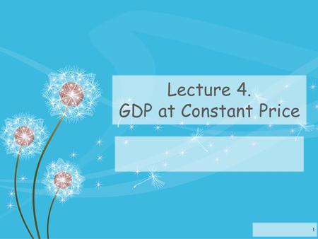 Lecture 4. GDP at Constant Price 1. What are the ways to value GDP? GDP at current price - the value of production of goods and services using prices.