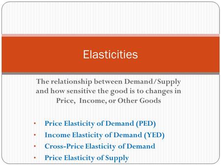 Elasticities The relationship between Demand/Supply and how sensitive the good is to changes in Price, Income, or Other Goods Price Elasticity of Demand.