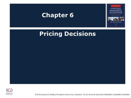 © 2012 Jones et al: Strategic Managerial Accounting: Hospitality, Tourism & Events Applications 6thedition, Goodfellow Publishers Chapter 6 Pricing Decisions.