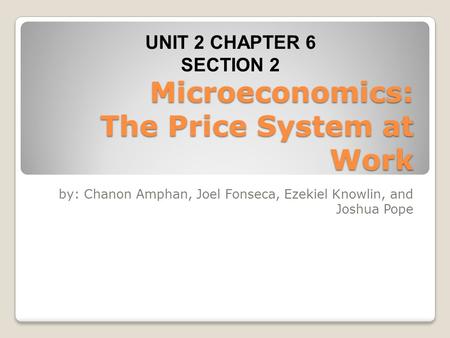 Microeconomics: The Price System at Work by: Chanon Amphan, Joel Fonseca, Ezekiel Knowlin, and Joshua Pope UNIT 2 CHAPTER 6 SECTION 2.