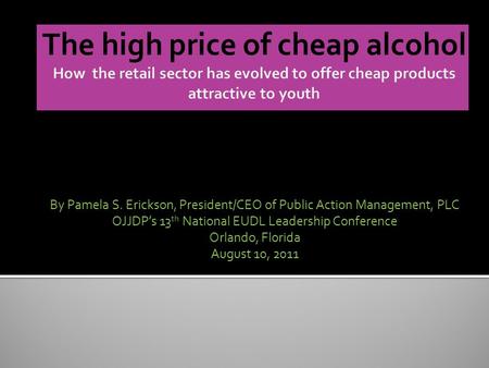 By Pamela S. Erickson, President/CEO of Public Action Management, PLC OJJDPs 13 th National EUDL Leadership Conference Orlando, Florida August 10, 2011.