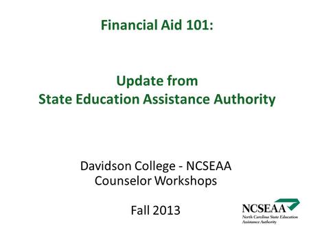 Financial Aid 101: Update from State Education Assistance Authority Davidson College - NCSEAA Counselor Workshops Fall 2013.