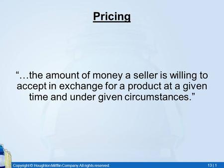 Copyright © Houghton Mifflin Company. All rights reserved. 13 | 1 Pricing …the amount of money a seller is willing to accept in exchange for a product.