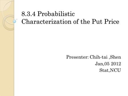 8.3.4 Probabilistic Characterization of the Put Price Presenter: Chih-tai,Shen Jan,05 2012 Stat,NCU.