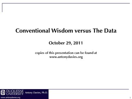 1 Conventional Wisdom versus The Data October 29, 2011 copies of this presentation can be found at www.antonydavies.org.