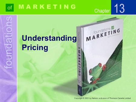 Foundations of Chapter M A R K E T I N G Copyright © 2003 by Nelson, a division of Thomson Canada Limited. Understanding Pricing 13.