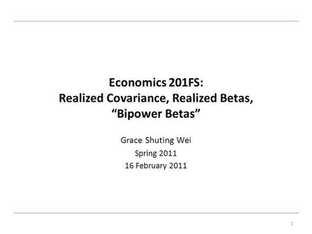 Economics 201FS: Realized Covariance, Realized Betas, Bipower Betas Grace Shuting Wei Spring 2011 16 February 2011 1.