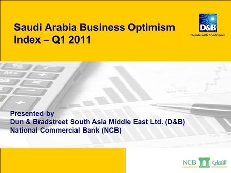 Saudi Arabia Business Optimism Index – Q1 2011 Presented by Dun & Bradstreet South Asia Middle East Ltd. (D&B) National Commercial Bank (NCB)