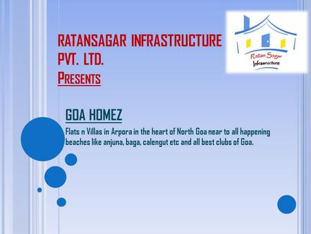 RATANSAGAR INFRASTRUCTURE PVT. LTD. P RESENTS GOA HOMEZ Flats n Villas in Arpora in the heart of North Goa near to all happening beaches like anjuna, baga,