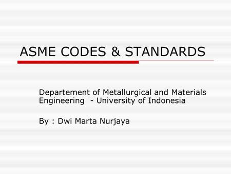 ASME CODES & STANDARDS Departement of Metallurgical and Materials Engineering - University of Indonesia By : Dwi Marta Nurjaya.