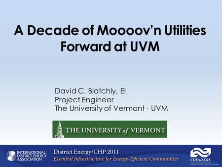 A Decade of Moooovn Utilities Forward at UVM David C. Blatchly, EI Project Engineer The University of Vermont - UVM.