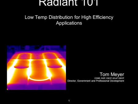 1 Radiant 101 Low Temp Distribution for High Efficiency Applications Tom Meyer CSME, GGP, CBCP, QCxP, EBCP Director, Government and Professional Development.