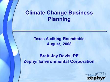 Climate Change Business Planning Texas Auditing Roundtable August, 2008 Brett Jay Davis, PE Zephyr Environmental Corporation.